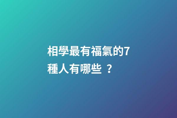 相學最有福氣的7種人有哪些？